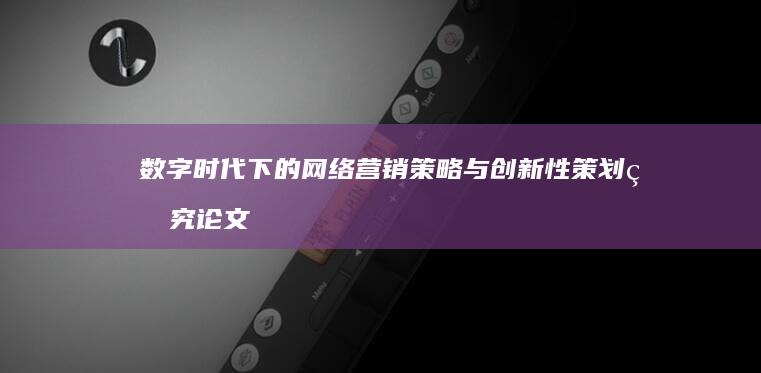 数字时代下的网络营销策略与创新性策划研究论文