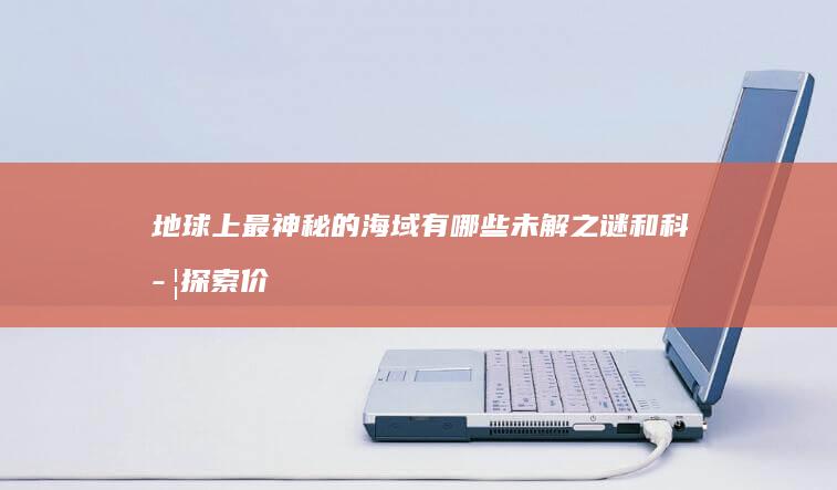 地球上最神秘的海域有哪些未解之谜和科学探索价值？